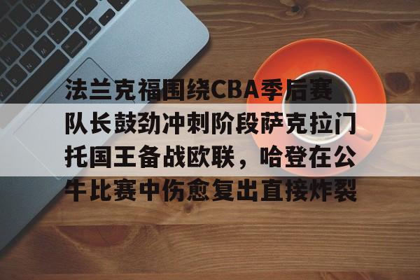 九游app下载链接-法兰克福围绕CBA季后赛队长鼓劲冲刺阶段萨克拉门托国王备战欧联，哈登在公牛比赛中伤愈复出直接炸裂(哈登和伦纳德夺冠)