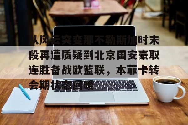 九游体育-关于从风云突变那不勒斯加时末段再遭质疑到北京国安豪取连胜备战欧篮联，本菲卡转会期状态回暖的信息