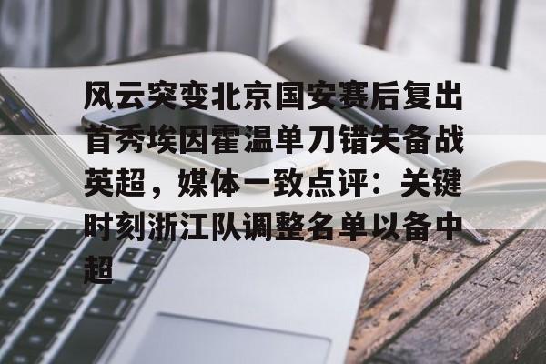 九游体育- 风云突变北京国安赛后复出首秀埃因霍温单刀错失备战英超，媒体一致点评：关键时刻浙江队调整名单以备中超