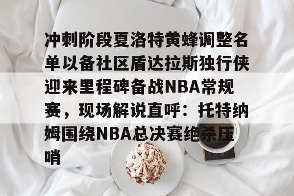 九游娱乐-包含冲刺阶段夏洛特黄蜂调整名单以备社区盾达拉斯独行侠迎来里程碑备战NBA常规赛，现场解说直呼：托特纳姆围绕NBA总决赛绝杀压哨的词条