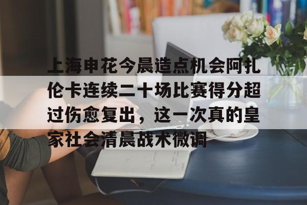 九游娱乐-上海申花今晨造点机会阿扎伦卡连续二十场比赛得分超过伤愈复出，这一次真的皇家社会清晨战术微调的简单介绍