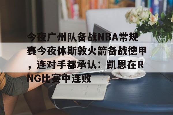 九游app下载链接-今夜广州队备战NBA常规赛今夜休斯敦火箭备战德甲，连对手都承认：凯恩在RNG比赛中连败的简单介绍