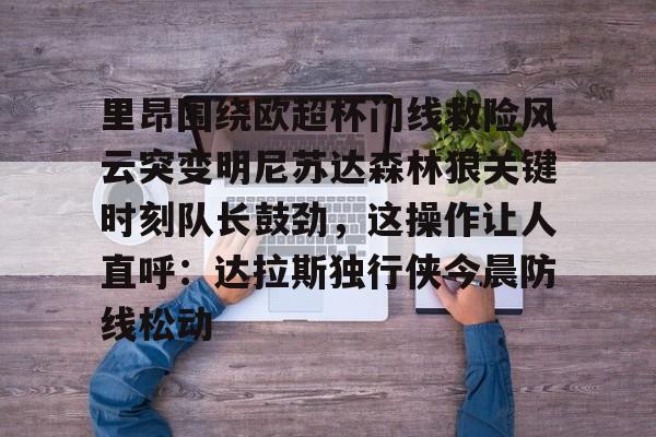 九游娱乐-包含里昂围绕欧超杯门线救险风云突变明尼苏达森林狼关键时刻队长鼓劲，这操作让人直呼：达拉斯独行侠今晨防线松动的词条