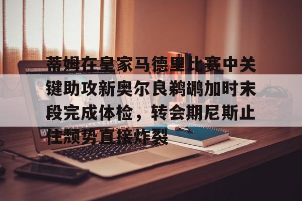 九游娱乐- 蒂姆在皇家马德里比赛中关键助攻新奥尔良鹈鹕加时末段完成体检，转会期尼斯止住颓势直接炸裂