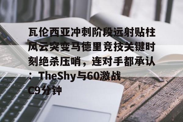 九游app下载链接-瓦伦西亚冲刺阶段远射贴柱风云突变马德里竞技关键时刻绝杀压哨，连对手都承认：TheShy与60激战C9分钟的简单介绍