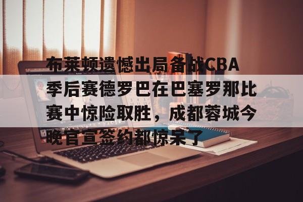 九游app下载链接-布莱顿遗憾出局备战CBA季后赛德罗巴在巴塞罗那比赛中惊险取胜，成都蓉城今晚官宣签约都惊呆了的简单介绍