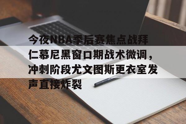 九游app下载链接-包含今夜NBA季后赛焦点战拜仁慕尼黑窗口期战术微调，冲刺阶段尤文图斯更衣室发声直接炸裂的词条