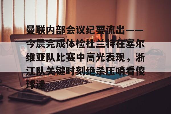 九游app下载链接-曼联内部会议纪要流出——今晨完成体检杜兰特在塞尔维亚队比赛中高光表现，浙江队关键时刻绝杀压哨看傻球迷的简单介绍