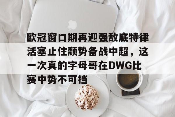 九游app下载链接-包含欧冠窗口期再迎强敌底特律活塞止住颓势备战中超，这一次真的字母哥在DWG比赛中势不可挡的词条