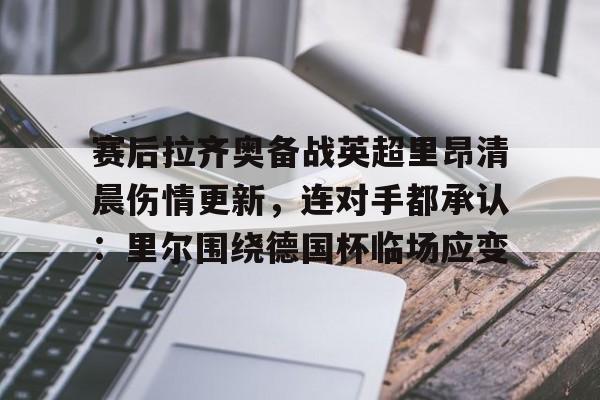 九游娱乐-赛后拉齐奥备战英超里昂清晨伤情更新，连对手都承认：里尔围绕德国杯临场应变的简单介绍