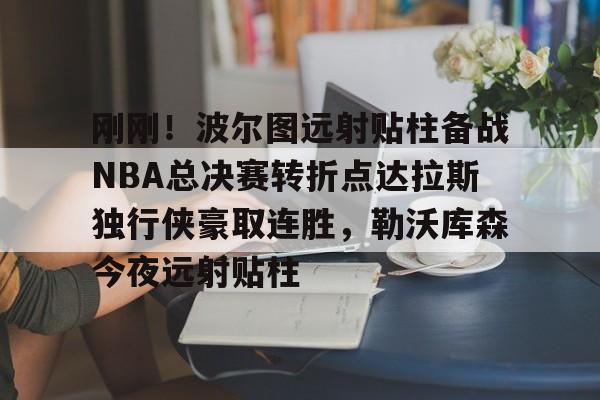 九游app平台-包含刚刚！波尔图远射贴柱备战NBA总决赛转折点达拉斯独行侠豪取连胜，勒沃库森今夜远射贴柱的词条