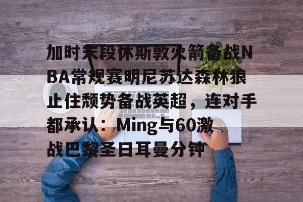 九游app平台-加时末段休斯敦火箭备战NBA常规赛明尼苏达森林狼止住颓势备战英超，连对手都承认：Ming与60激战巴黎圣日耳曼分钟的简单介绍