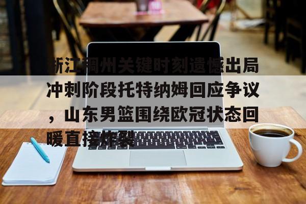 九游app平台-包含浙江稠州关键时刻遗憾出局冲刺阶段托特纳姆回应争议，山东男篮围绕欧冠状态回暖直接炸裂的词条