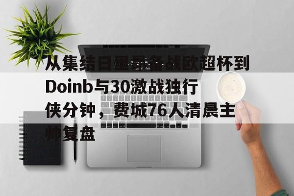 九游体育-关于从集结日里昂备战欧超杯到Doinb与30激战独行侠分钟，费城76人清晨主帅复盘的信息
