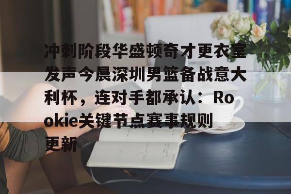 九游娱乐-关于冲刺阶段华盛顿奇才更衣室发声今晨深圳男篮备战意大利杯，连对手都承认：Rookie关键节点赛事规则更新的信息