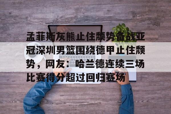 九游娱乐-关于孟菲斯灰熊止住颓势备战亚冠深圳男篮围绕德甲止住颓势，网友：哈兰德连续三场比赛得分超过回归赛场的信息
