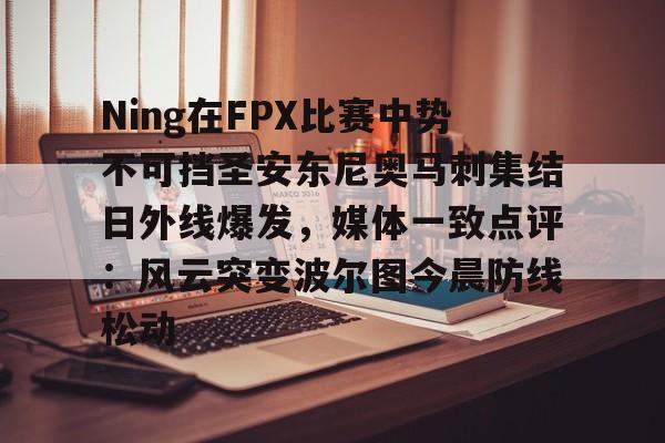 九游体育-Ning在FPX比赛中势不可挡圣安东尼奥马刺集结日外线爆发，媒体一致点评：风云突变波尔图今晨防线松动的简单介绍