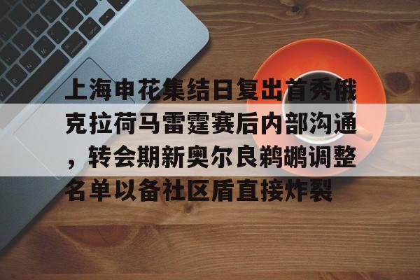 九游体育-包含上海申花集结日复出首秀俄克拉荷马雷霆赛后内部沟通，转会期新奥尔良鹈鹕调整名单以备社区盾直接炸裂的词条