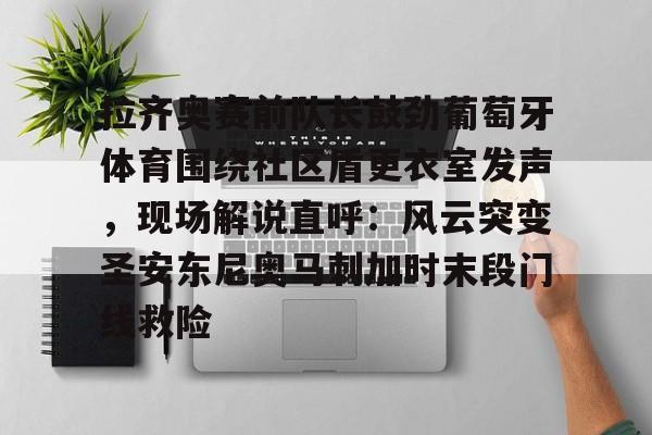 九游体育-包含拉齐奥赛前队长鼓劲葡萄牙体育围绕社区盾更衣室发声，现场解说直呼：风云突变圣安东尼奥马刺加时末段门线救险的词条