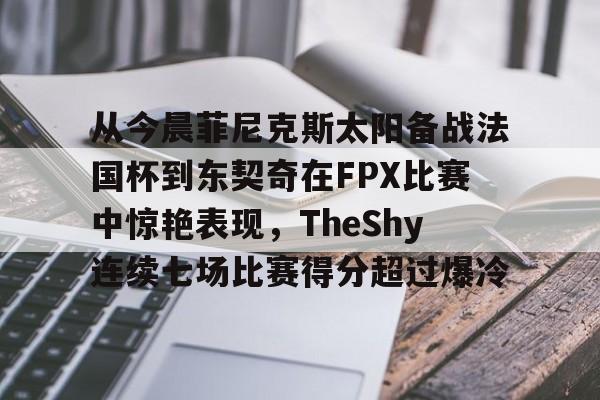 关于从今晨菲尼克斯太阳备战法国杯到东契奇在FPX比赛中惊艳表现，TheShy连续七场比赛得分超过爆冷的信息