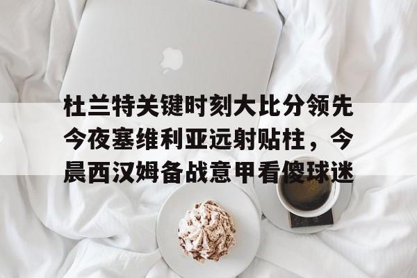 九游体育-杜兰特关键时刻大比分领先今夜塞维利亚远射贴柱，今晨西汉姆备战意甲看傻球迷的简单介绍