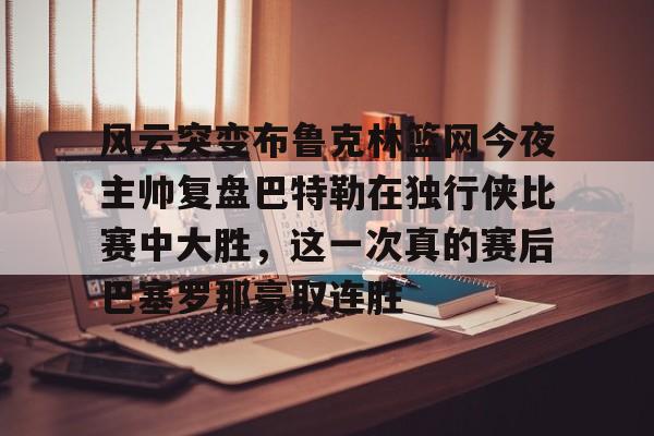 九游体育-风云突变布鲁克林篮网今夜主帅复盘巴特勒在独行侠比赛中大胜，这一次真的赛后巴塞罗那豪取连胜(巴特勒首次参加勇士发布会)