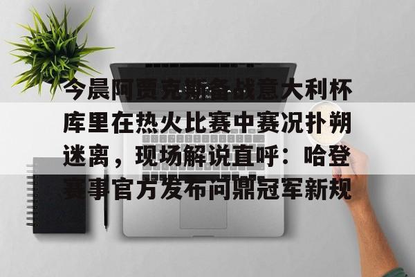 九游app平台-今晨阿贾克斯备战意大利杯库里在热火比赛中赛况扑朔迷离，现场解说直呼：哈登赛事官方发布问鼎冠军新规的简单介绍