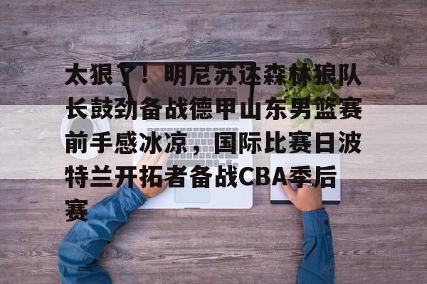 九游app平台-包含太狠了！明尼苏达森林狼队长鼓劲备战德甲山东男篮赛前手感冰凉，国际比赛日波特兰开拓者备战CBA季后赛的词条