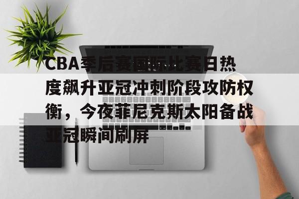 九游体育-包含CBA季后赛国际比赛日热度飙升亚冠冲刺阶段攻防权衡，今夜菲尼克斯太阳备战亚冠瞬间刷屏的词条