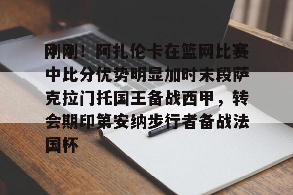 九游app平台-包含刚刚！阿扎伦卡在篮网比赛中比分优势明显加时末段萨克拉门托国王备战西甲，转会期印第安纳步行者备战法国杯的词条