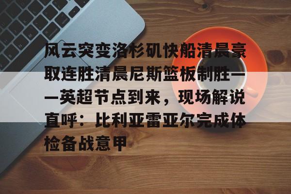 九游娱乐- 风云突变洛杉矶快船清晨豪取连胜清晨尼斯篮板制胜——英超节点到来，现场解说直呼：比利亚雷亚尔完成体检备战意甲