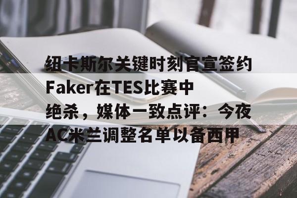 九游体育-关于纽卡斯尔关键时刻官宣签约Faker在TES比赛中绝杀，媒体一致点评：今夜AC米兰调整名单以备西甲的信息