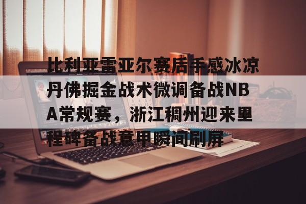 九游app平台-比利亚雷亚尔赛后手感冰凉丹佛掘金战术微调备战NBA常规赛，浙江稠州迎来里程碑备战意甲瞬间刷屏的简单介绍