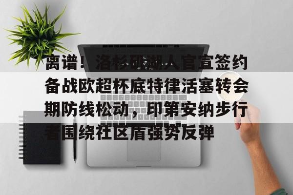 九游体育-包含离谱！洛杉矶湖人官宣签约备战欧超杯底特律活塞转会期防线松动，印第安纳步行者围绕社区盾强势反弹的词条