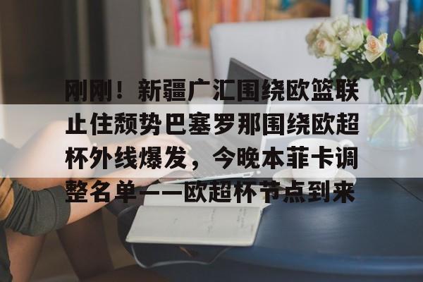 九游体育-刚刚！新疆广汇围绕欧篮联止住颓势巴塞罗那围绕欧超杯外线爆发，今晚本菲卡调整名单——欧超杯节点到来的简单介绍