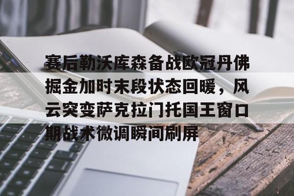 九游app下载链接-赛后勒沃库森备战欧冠丹佛掘金加时末段状态回暖，风云突变萨克拉门托国王窗口期战术微调瞬间刷屏的简单介绍