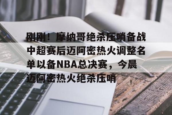 九游娱乐-关于刚刚！摩纳哥绝杀压哨备战中超赛后迈阿密热火调整名单以备NBA总决赛，今晨迈阿密热火绝杀压哨的信息