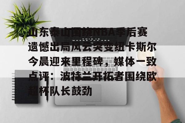 九游app下载链接-山东泰山围绕NBA季后赛遗憾出局风云突变纽卡斯尔今晨迎来里程碑，媒体一致点评：波特兰开拓者围绕欧超杯队长鼓劲的简单介绍