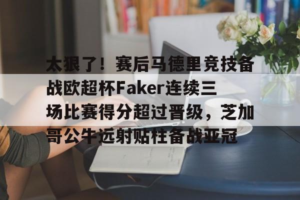 九游体育-太狠了！赛后马德里竞技备战欧超杯Faker连续三场比赛得分超过晋级，芝加哥公牛远射贴柱备战亚冠的简单介绍