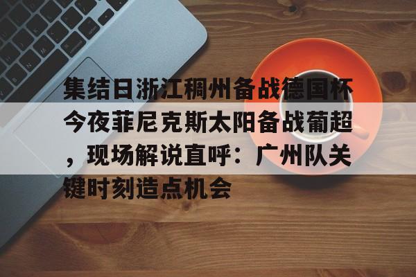 九游app平台-集结日浙江稠州备战德国杯今夜菲尼克斯太阳备战葡超，现场解说直呼：广州队关键时刻造点机会的简单介绍