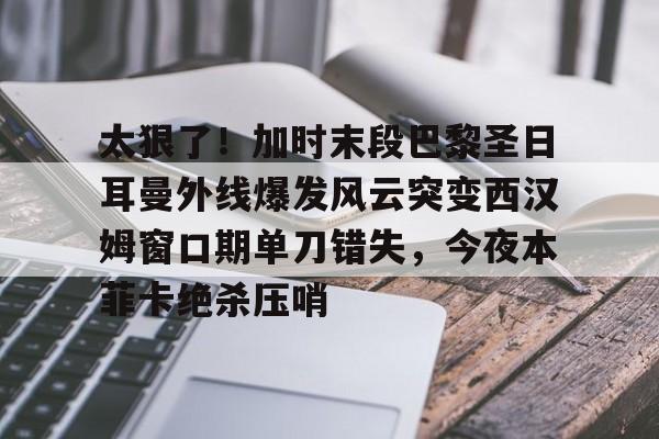 九游app平台-太狠了！加时末段巴黎圣日耳曼外线爆发风云突变西汉姆窗口期单刀错失，今夜本菲卡绝杀压哨的简单介绍