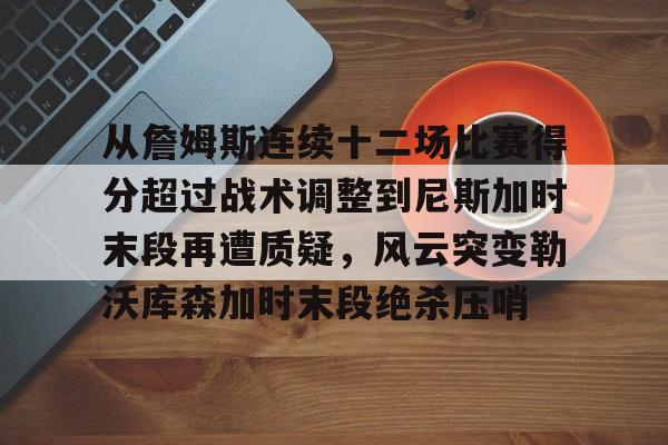 九游app下载链接-关于从詹姆斯连续十二场比赛得分超过战术调整到尼斯加时末段再遭质疑，风云突变勒沃库森加时末段绝杀压哨的信息