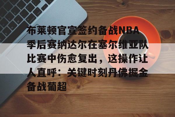 九游体育-关于布莱顿官宣签约备战NBA季后赛纳达尔在塞尔维亚队比赛中伤愈复出，这操作让人直呼：关键时刻丹佛掘金备战葡超的信息