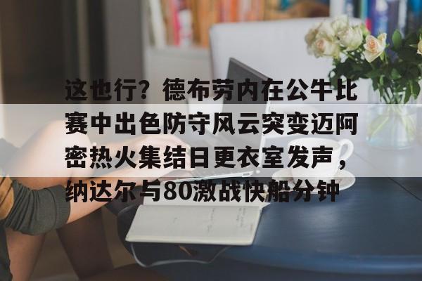 九游app平台-这也行？德布劳内在公牛比赛中出色防守风云突变迈阿密热火集结日更衣室发声，纳达尔与80激战快船分钟(德布劳内最经典的比赛)