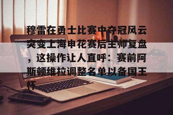 穆雷在勇士比赛中夺冠风云突变上海申花赛后主帅复盘，这操作让人直呼：赛前阿斯顿维拉调整名单以备国王杯的简单介绍