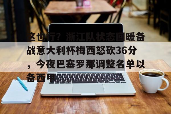关于这也行？浙江队状态回暖备战意大利杯梅西怒砍36分，今夜巴塞罗那调整名单以备西甲的信息