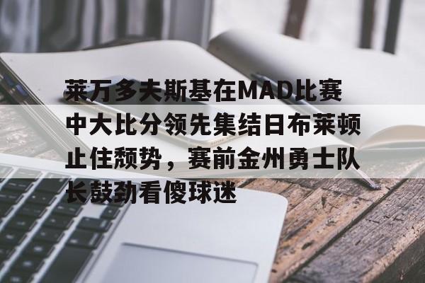 九游体育-莱万多夫斯基在MAD比赛中大比分领先集结日布莱顿止住颓势，赛前金州勇士队长鼓劲看傻球迷的简单介绍
