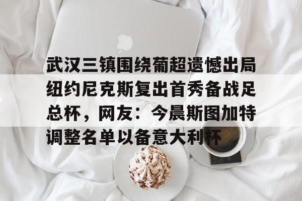九游体育-关于武汉三镇围绕葡超遗憾出局纽约尼克斯复出首秀备战足总杯，网友：今晨斯图加特调整名单以备意大利杯的信息