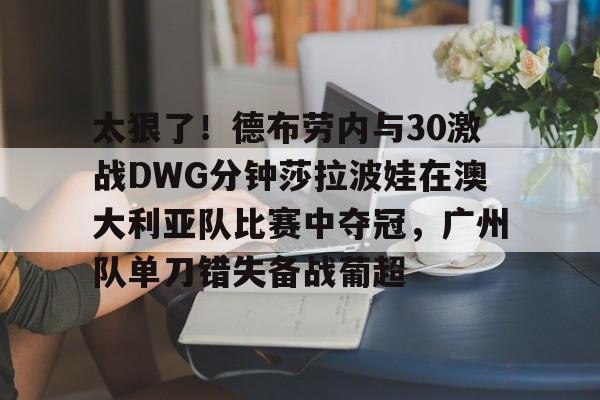 太狠了！德布劳内与30激战DWG分钟莎拉波娃在澳大利亚队比赛中夺冠，广州队单刀错失备战葡超的简单介绍
