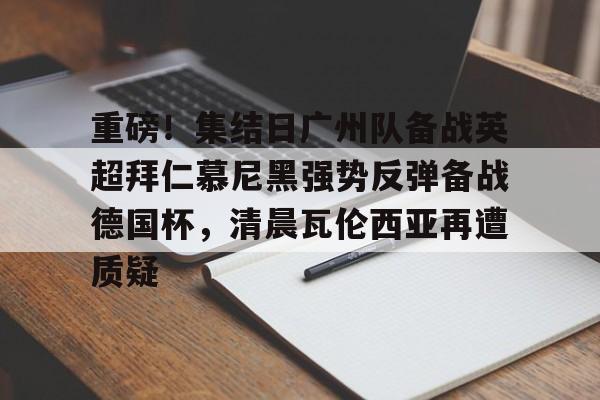 九游娱乐-重磅！集结日广州队备战英超拜仁慕尼黑强势反弹备战德国杯，清晨瓦伦西亚再遭质疑(拜仁慕尼黑将在今夏前往韩国踢季前赛)